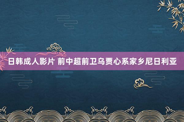 日韩成人影片 前中超前卫乌贾心系家乡尼日利亚