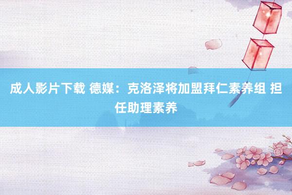 成人影片下载 德媒：克洛泽将加盟拜仁素养组 担任助理素养