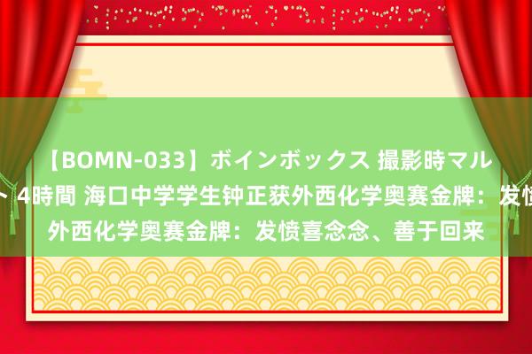 【BOMN-033】ボインボックス 撮影時マル秘面接ドキュメント 4時間 海口中学学生钟正获外西化学奥赛金牌：发愤喜念念、善于回来