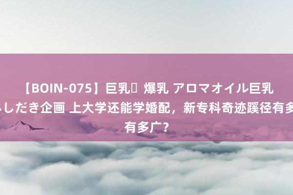 【BOIN-075】巨乳・爆乳 アロマオイル巨乳揉みしだき企画 上大学还能学婚配，新专科奇迹蹊径有多广？