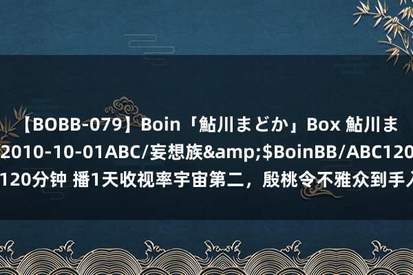 【BOBB-079】Boin「鮎川まどか」Box 鮎川まどか</a>2010-10-01ABC/妄想族&$BoinBB/ABC120分钟 播1天收视率宇宙第二，殷桃令不雅众到手入坑，家庭剧有天花板了？