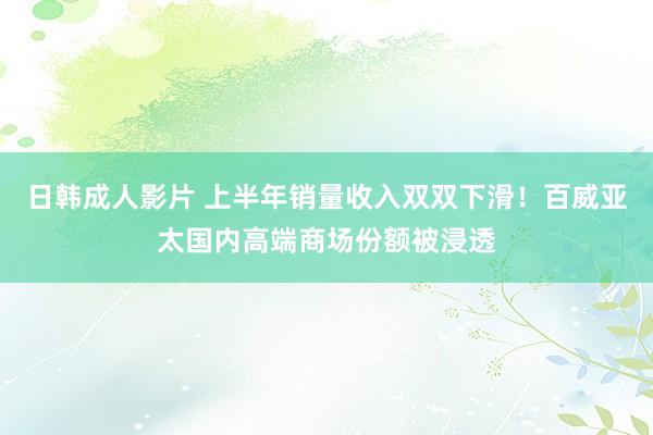 日韩成人影片 上半年销量收入双双下滑！百威亚太国内高端商场份额被浸透