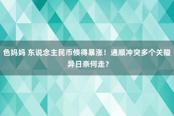 色妈妈 东说念主民币倏得暴涨！通顺冲突多个关隘 异日奈何走？