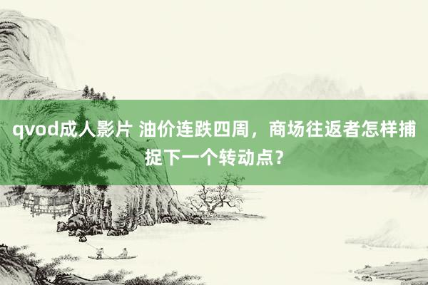 qvod成人影片 油价连跌四周，商场往返者怎样捕捉下一个转动点？