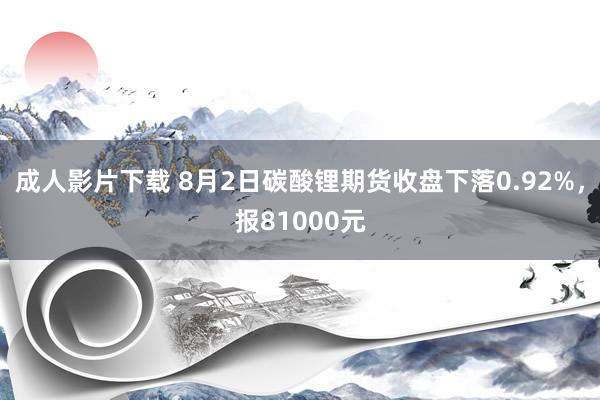 成人影片下载 8月2日碳酸锂期货收盘下落0.92%，报81000元