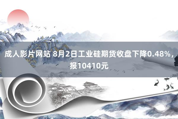 成人影片网站 8月2日工业硅期货收盘下降0.48%，报10410元