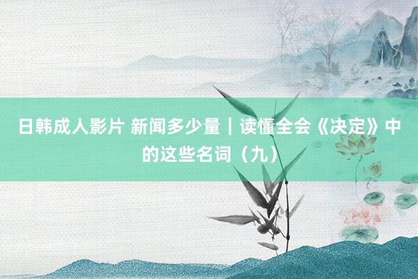 日韩成人影片 新闻多少量｜读懂全会《决定》中的这些名词（九）