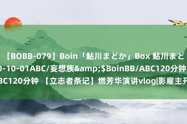 【BOBB-079】Boin「鮎川まどか」Box 鮎川まどか</a>2010-10-01ABC/妄想族&$BoinBB/ABC120分钟 【立志者条记】燃芳华演讲vlog|影雇主开讲啦，很“哇噻”！