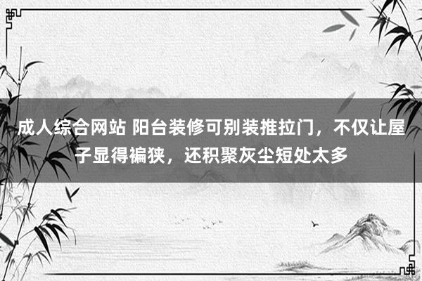 成人综合网站 阳台装修可别装推拉门，不仅让屋子显得褊狭，还积聚灰尘短处太多