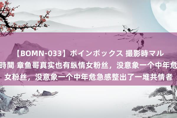 【BOMN-033】ボインボックス 撮影時マル秘面接ドキュメント 4時間 章鱼哥真实也有纵情女粉丝，没意象一个中年危急感整出了一堆共情者