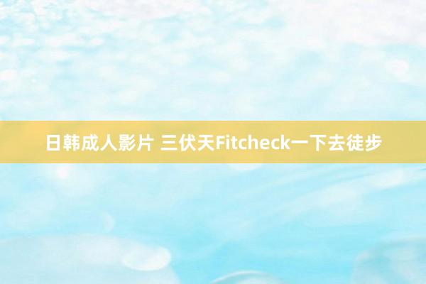 日韩成人影片 三伏天Fitcheck一下去徒步