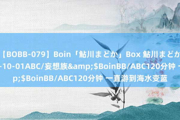 【BOBB-079】Boin「鮎川まどか」Box 鮎川まどか</a>2010-10-01ABC/妄想族&$BoinBB/ABC120分钟 一直游到海水变蓝