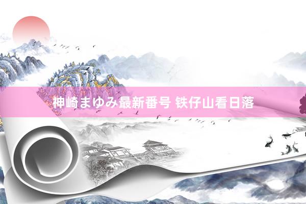 神崎まゆみ最新番号 铁仔山看日落