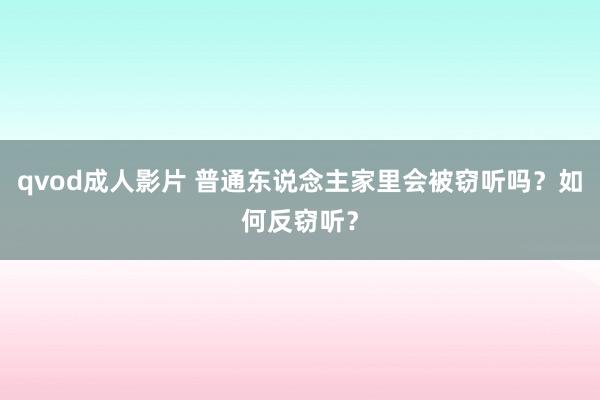 qvod成人影片 普通东说念主家里会被窃听吗？如何反窃听？