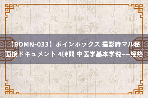 【BOMN-033】ボインボックス 撮影時マル秘面接ドキュメント 4時間 中医学基本学说——经络