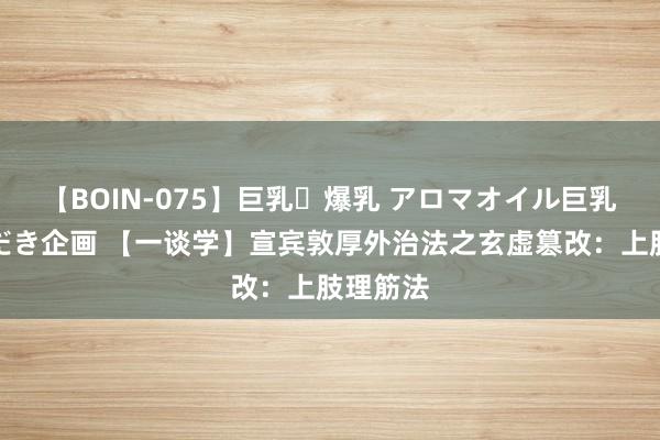 【BOIN-075】巨乳・爆乳 アロマオイル巨乳揉みしだき企画 【一谈学】宣宾敦厚外治法之玄虚篡改：上肢理筋法