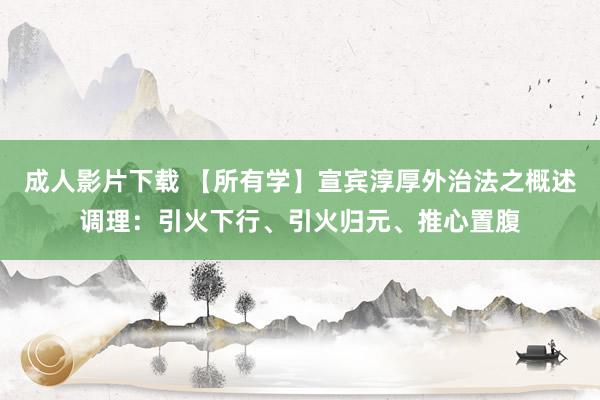 成人影片下载 【所有学】宣宾淳厚外治法之概述调理：引火下行、引火归元、推心置腹