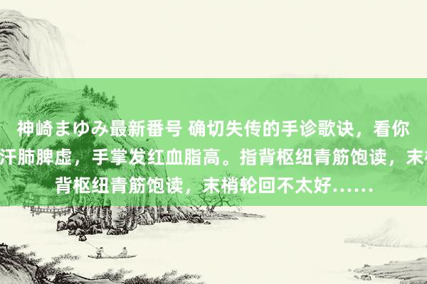 神崎まゆみ最新番号 确切失传的手诊歌诀，看你中标莫得！手心多汗肺脾虚，手掌发红血脂高。指背枢纽青筋饱读，末梢轮回不太好……