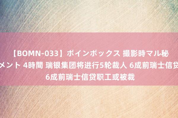 【BOMN-033】ボインボックス 撮影時マル秘面接ドキュメント 4時間 瑞银集团将进行5轮裁人 6成前瑞士信贷职工或被裁