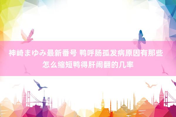 神崎まゆみ最新番号 鸭呼肠孤发病原因有那些  怎么缩短鸭得肝闹翻的几率