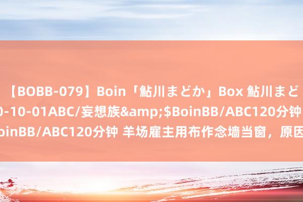 【BOBB-079】Boin「鮎川まどか」Box 鮎川まどか</a>2010-10-01ABC/妄想族&$BoinBB/ABC120分钟 羊场雇主用布作念墙当窗，原因竟是这么