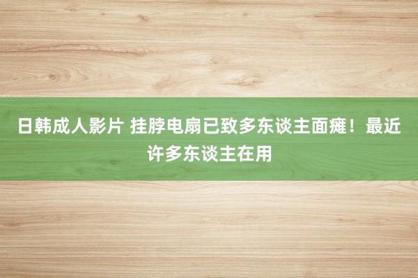 日韩成人影片 挂脖电扇已致多东谈主面瘫！最近许多东谈主在用