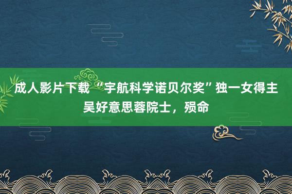 成人影片下载 “宇航科学诺贝尔奖”独一女得主吴好意思蓉院士，殒命