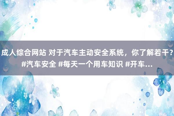 成人综合网站 对于汽车主动安全系统，你了解若干？#汽车安全 #每天一个用车知识 #开车...