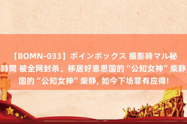 【BOMN-033】ボインボックス 撮影時マル秘面接ドキュメント 4時間 被全网封杀、移居好意思国的“公知女神”柴静， 如今下场罪有应得!