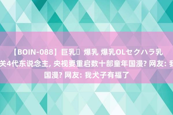 【BOIN-088】巨乳・爆乳 爆乳OLセクハラ乳姦レイプ 事关4代东说念主， 央视要重启数十部童年国漫? 网友: 我犬子有福了