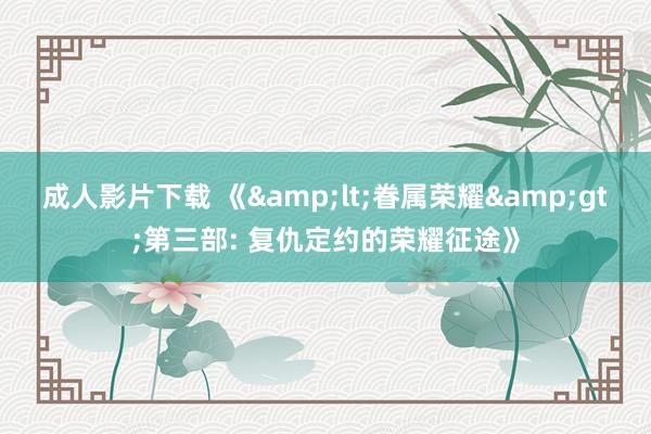 成人影片下载 《&lt;眷属荣耀&gt;第三部: 复仇定约的荣耀征途》