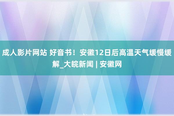 成人影片网站 好音书！安徽12日后高温天气缓慢缓解_大皖新闻 | 安徽网