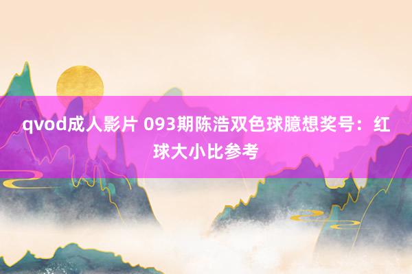 qvod成人影片 093期陈浩双色球臆想奖号：红球大小比参考