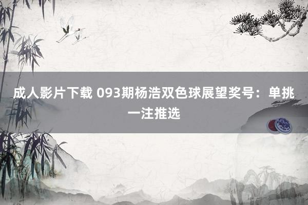 成人影片下载 093期杨浩双色球展望奖号：单挑一注推选