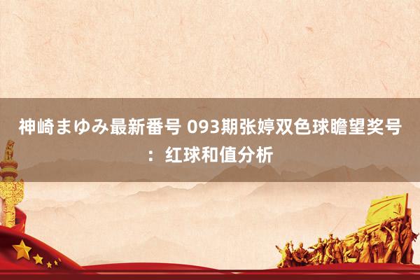 神崎まゆみ最新番号 093期张婷双色球瞻望奖号：红球和值分析