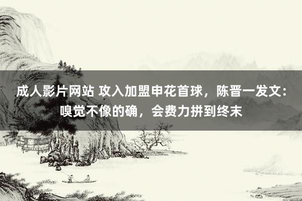 成人影片网站 攻入加盟申花首球，陈晋一发文：嗅觉不像的确，会费力拼到终末