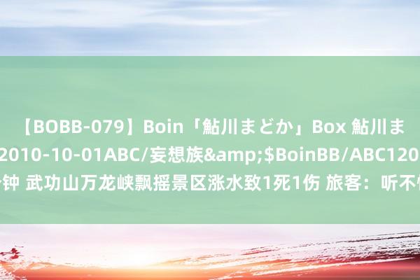 【BOBB-079】Boin「鮎川まどか」Box 鮎川まどか</a>2010-10-01ABC/妄想族&$BoinBB/ABC120分钟 武功山万龙峡飘摇景区涨水致1死1伤 旅客：听不懂方言报告，景区也未装配播送