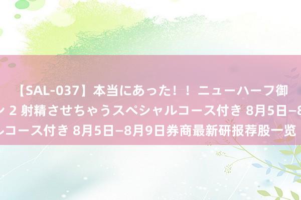 【SAL-037】本当にあった！！ニューハーフ御用達 性感エステサロン 2 射精させちゃうスペシャルコース付き 8月5日—8月9日券商最新研报荐股一览（2）