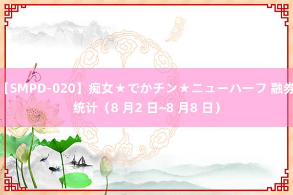 【SMPD-020】痴女★でかチン★ニューハーフ 融券统计（8 月2 日~8 月8 日）