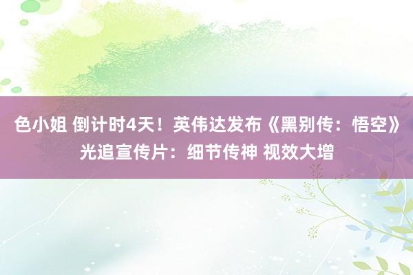 色小姐 倒计时4天！英伟达发布《黑别传：悟空》光追宣传片：细节传神 视效大增