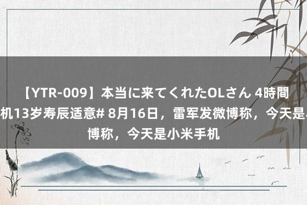 【YTR-009】本当に来てくれたOLさん 4時間 #小米手机13岁寿辰适意# 8月16日，雷军发微博称，今天是小米手机