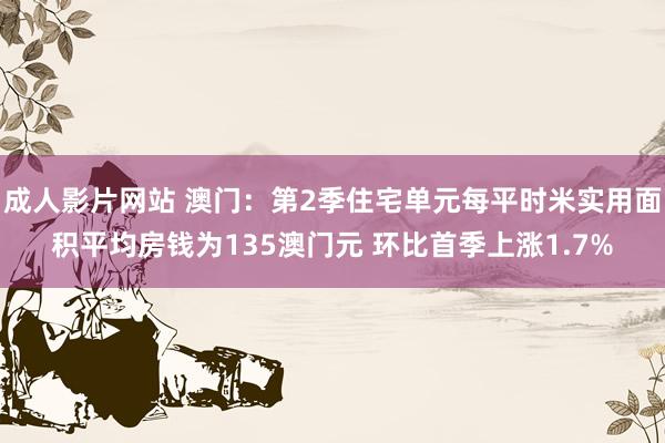 成人影片网站 澳门：第2季住宅单元每平时米实用面积平均房钱为135澳门元 环比首季上涨1.7%