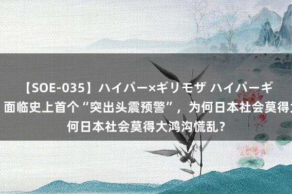 【SOE-035】ハイパー×ギリモザ ハイパーギリモザ Ami 面临史上首个“突出头震预警”，为何日本社会莫得大鸿沟慌乱？