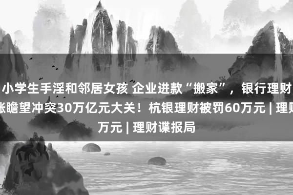 小学生手淫和邻居女孩 企业进款“搬家”，银行理财畛域大涨瞻望冲突30万亿元大关！杭银理财被罚60万元 | 理财谍报局