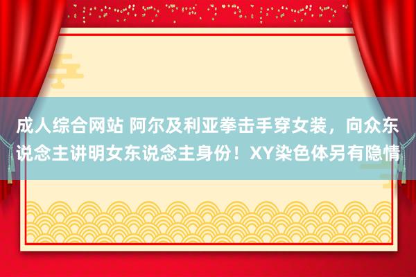 成人综合网站 阿尔及利亚拳击手穿女装，向众东说念主讲明女东说念主身份！XY染色体另有隐情