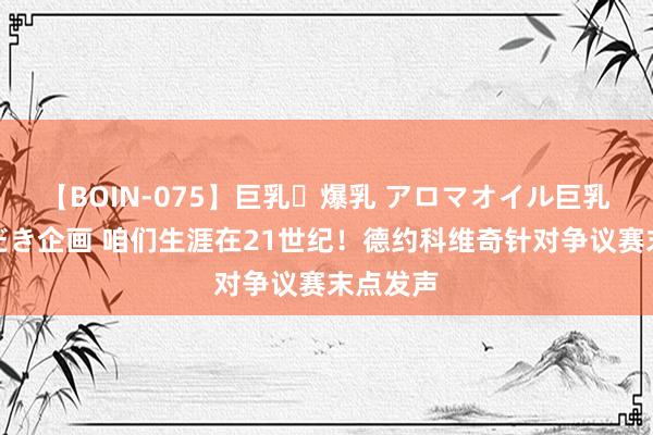 【BOIN-075】巨乳・爆乳 アロマオイル巨乳揉みしだき企画 咱们生涯在21世纪！德约科维奇针对争议赛末点发声