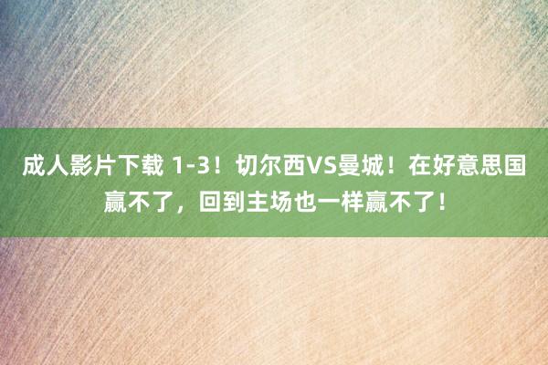 成人影片下载 1-3！切尔西VS曼城！在好意思国赢不了，回到主场也一样赢不了！