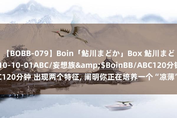 【BOBB-079】Boin「鮎川まどか」Box 鮎川まどか</a>2010-10-01ABC/妄想族&$BoinBB/ABC120分钟 出现两个特征， 阐明你正在培养一个“凉薄”的孩子， 请实时止损