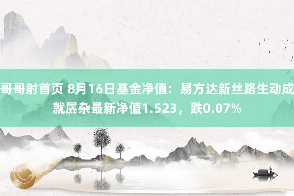 哥哥射首页 8月16日基金净值：易方达新丝路生动成就羼杂最新净值1.523，跌0.07%