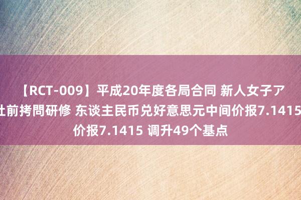 【RCT-009】平成20年度各局合同 新人女子アナウンサー入社前拷問研修 东谈主民币兑好意思元中间价报7.1415 调升49个基点